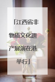 江西省非物质文化遗产展演在港举行