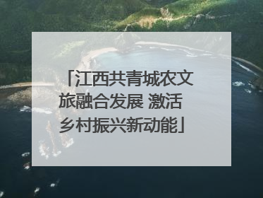 江西共青城农文旅融合发展 激活乡村振兴新动能