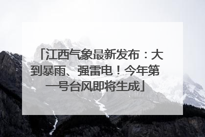 江西气象最新发布：大到暴雨、强雷电！今年第一号台风即将生成