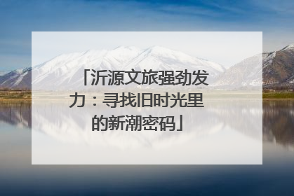 沂源文旅强劲发力：寻找旧时光里的新潮密码