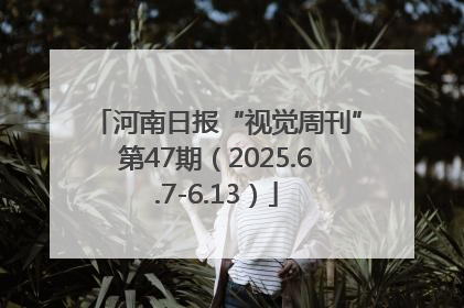 河南日报“视觉周刊”第47期（2025.6.7-6.13）