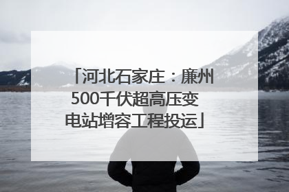 河北石家庄：廉州500千伏超高压变电站增容工程投运