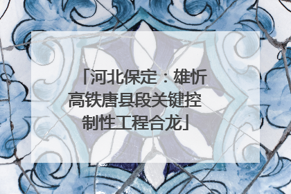 河北保定：雄忻高铁唐县段关键控制性工程合龙