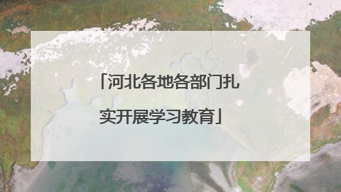 河北各地各部门扎实开展学习教育