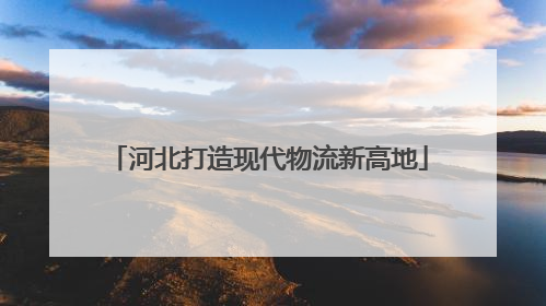 河北打造现代物流新高地