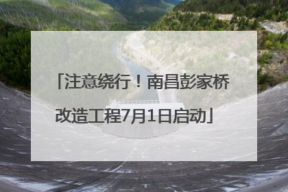 注意绕行！南昌彭家桥改造工程7月1日启动