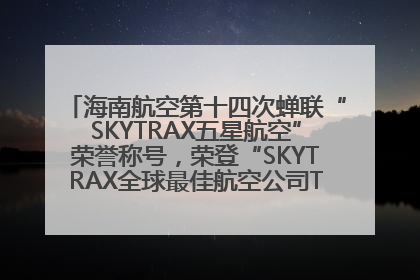 海南航空第十四次蝉联“SKYTRAX五星航空”荣誉称号，荣登“SKYTRAX全球最佳航空公司TOP10”榜单