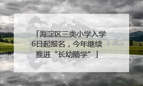 海淀区三类小学入学6日起报名，今年继续推进“长幼随学”