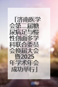 济南医学会第二届糖尿病足与慢性创面多学科联合委员会换届大会暨2025年学术年会成功举行