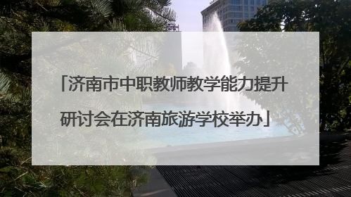济南市中职教师教学能力提升研讨会在济南旅游学校举办