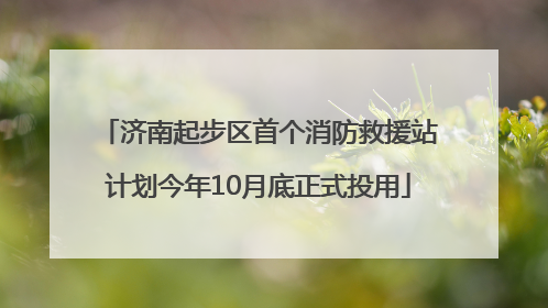 济南起步区首个消防救援站计划今年10月底正式投用