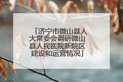 济宁市微山县人大常委会调研微山县人民医院新院区建设和运营情况