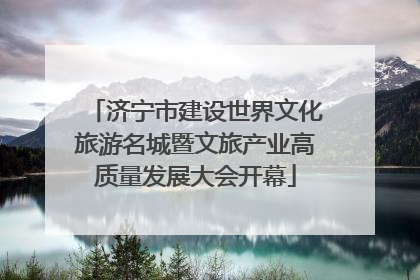 济宁市建设世界文化旅游名城暨文旅产业高质量发展大会开幕