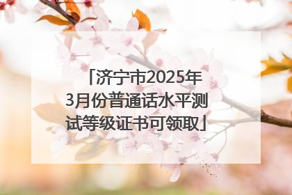 济宁市2025年3月份普通话水平测试等级证书可领取