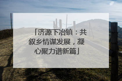 济源下冶镇：共叙乡情谋发展，凝心聚力谱新篇
