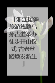浙江援疆旅游线路乌孙古道举办徒步开山仪式 古老丝路焕发新生