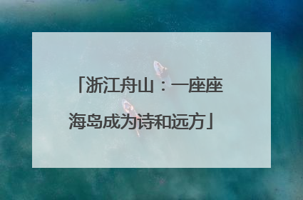 浙江舟山：一座座海岛成为诗和远方