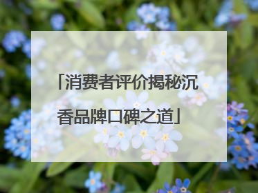 消费者评价揭秘沉香品牌口碑之道