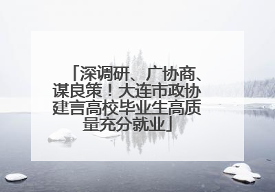 深调研、广协商、谋良策！大连市政协建言高校毕业生高质量充分就业