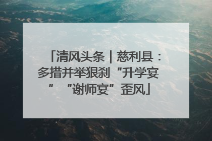 清风头条｜慈利县：多措并举狠刹“升学宴”“谢师宴”歪风