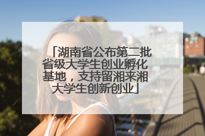 湖南省公布第二批省级大学生创业孵化基地，支持留湘来湘大学生创新创业