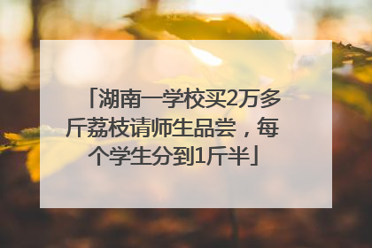 湖南一学校买2万多斤荔枝请师生品尝，每个学生分到1斤半