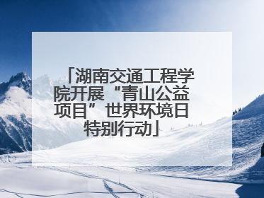 湖南交通工程学院开展“青山公益项目”世界环境日特别行动