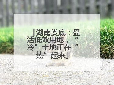 湖南娄底：盘活低效用地，“冷”土地正在“热”起来