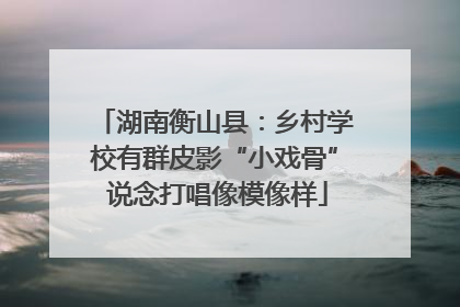 湖南衡山县：乡村学校有群皮影“小戏骨” 说念打唱像模像样