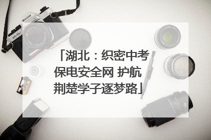 湖北：织密中考保电安全网 护航荆楚学子逐梦路