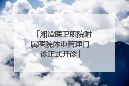 湘潭医卫职院附属医院体重管理门诊正式开诊