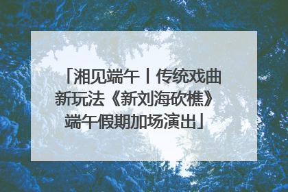 湘见端午丨传统戏曲新玩法《新刘海砍樵》端午假期加场演出