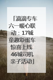 滴滴专车六一暖心联动：17城童趣彩蛋车惊喜上线 46城司机亲子活动