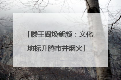 滕王阁焕新颜：文化地标升腾市井烟火