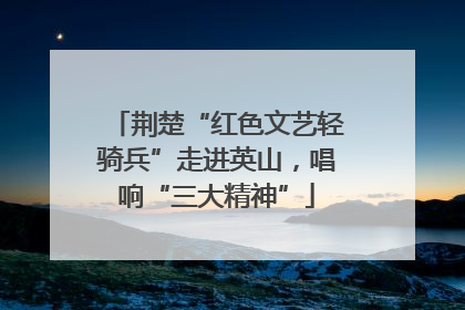 荆楚“红色文艺轻骑兵”走进英山，唱响“三大精神”
