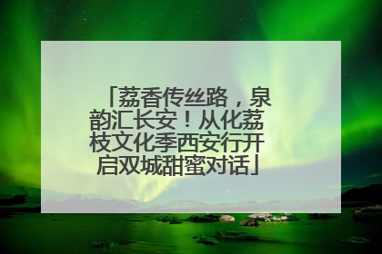 荔香传丝路，泉韵汇长安！从化荔枝文化季西安行开启双城甜蜜对话