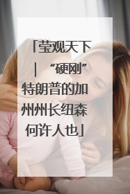 莹观天下｜“硬刚”特朗普的加州州长纽森何许人也