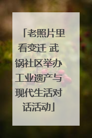 老照片里看变迁 武锅社区举办工业遗产与现代生活对话活动
