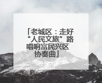 老城区：走好“人民文旅”路 唱响富民兴区协奏曲