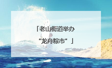 老山街道举办“龙舟粽市”