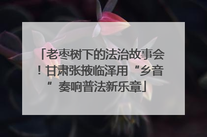 老枣树下的法治故事会！甘肃张掖临泽用“乡音”奏响普法新乐章