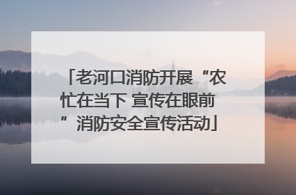 老河口消防开展“农忙在当下 宣传在眼前”消防安全宣传活动