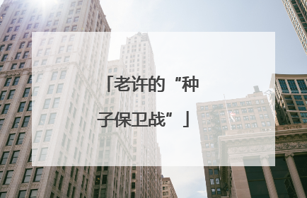 老许的“种子保卫战”