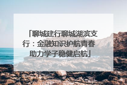 聊城建行聊城湖滨支行：金融知识护航青春 助力学子稳健启航