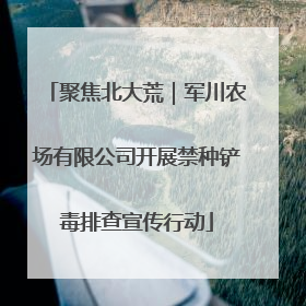 聚焦北大荒｜军川农场有限公司开展禁种铲毒排查宣传行动