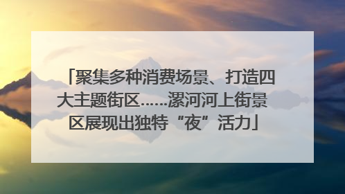 聚集多种消费场景、打造四大主题街区……漯河河上街景区展现出独特“夜”活力