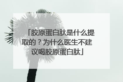 胶原蛋白肽是什么提取的？为什么医生不建议喝胶原蛋白肽