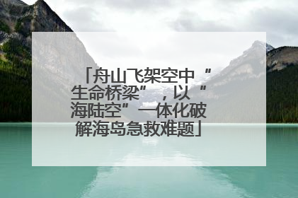 舟山飞架空中“生命桥梁”，以“海陆空”一体化破解海岛急救难题