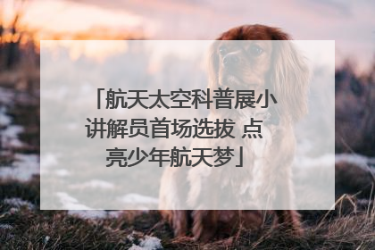 航天太空科普展小讲解员首场选拔 点亮少年航天梦