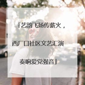 艺韵飞扬传薪火，西厂口社区文艺汇演奏响爱党强音
